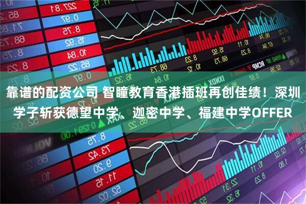 靠谱的配资公司 智瞳教育香港插班再创佳绩！深圳学子斩获德望中学、迦密中学、福建中学OFFER