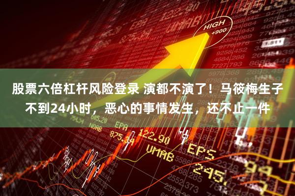 股票六倍杠杆风险登录 演都不演了！马筱梅生子不到24小时，恶心的事情发生，还不止一件