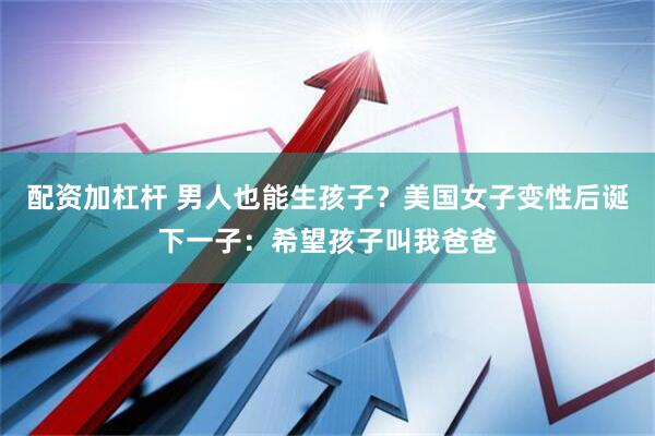 配资加杠杆 男人也能生孩子?美国女子变性后诞下一子:希望孩子叫我爸爸