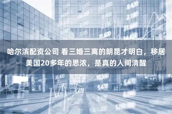哈尔滨配资公司 看三婚三离的朗昆才明白，移居美国20多年的思浓，是真的人间清醒