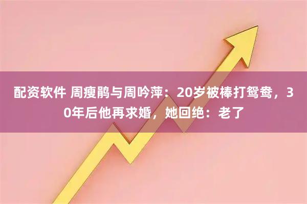 配资软件 周瘦鹃与周吟萍：20岁被棒打鸳鸯，30年后他再求婚，她回绝：老了