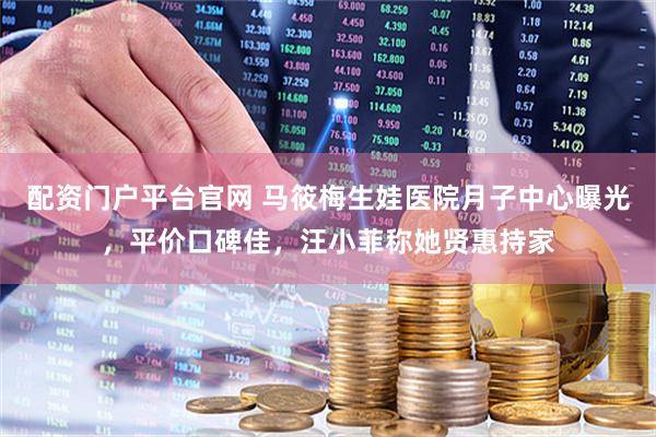 配资门户平台官网 马筱梅生娃医院月子中心曝光，平价口碑佳，汪小菲称她贤惠持家