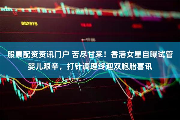 股票配资资讯门户 苦尽甘来！香港女星自曝试管婴儿艰辛，打针调理终迎双胞胎喜讯