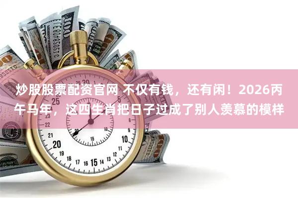 炒股股票配资官网 不仅有钱，还有闲！2026丙午马年，这四生肖把日子过成了别人羡慕的模样