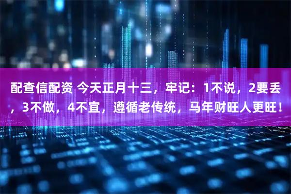 配查信配资 今天正月十三，牢记：1不说，2要丢，3不做，4不宜，遵循老传统，马年财旺人更旺！