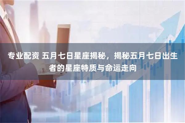 专业配资 五月七日星座揭秘，揭秘五月七日出生者的星座特质与命运走向