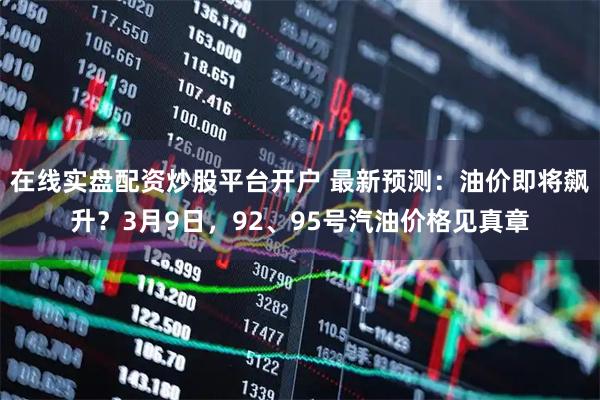 在线实盘配资炒股平台开户 最新预测：油价即将飙升？3月9日，92、95号汽油价格见真章
