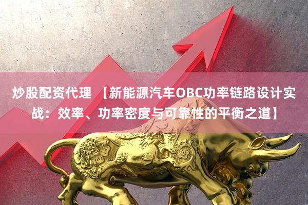 炒股配资代理 【新能源汽车OBC功率链路设计实战：效率、功率密度与可靠性的平衡之道】