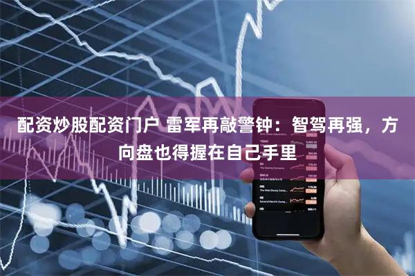 配资炒股配资门户 雷军再敲警钟：智驾再强，方向盘也得握在自己手里