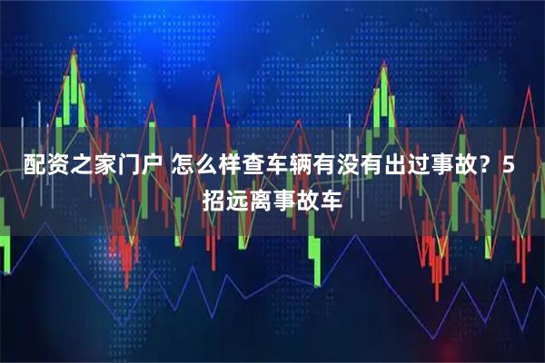 配资之家门户 怎么样查车辆有没有出过事故？5 招远离事故车