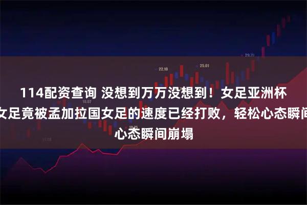 114配资查询 没想到万万没想到！女足亚洲杯中国女足竟被孟加拉国女足的速度已经打败，轻松心态瞬间崩塌