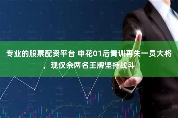专业的股票配资平台 申花01后青训再失一员大将，现仅余两名王牌坚持战斗