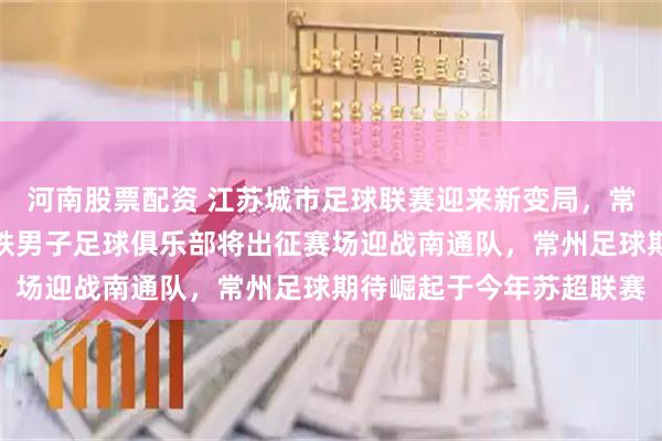 河南股票配资 江苏城市足球联赛迎来新变局，常宝渴望变常威，中天钢铁男子足球俱乐部将出征赛场迎战南通队，常州足球期待崛起于今年苏超联赛