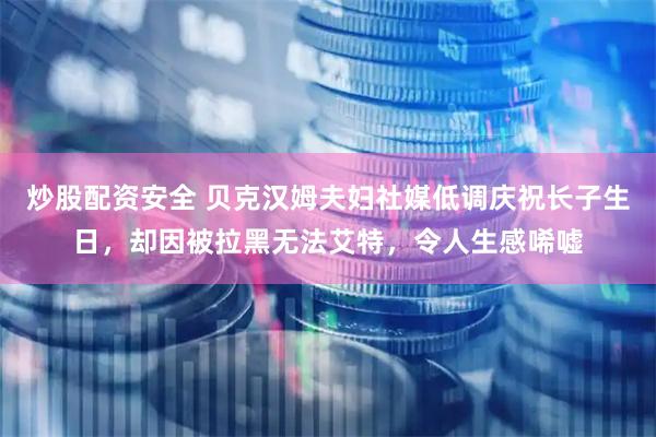 炒股配资安全 贝克汉姆夫妇社媒低调庆祝长子生日，却因被拉黑无法艾特，令人生感唏嘘