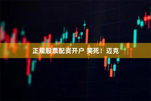 正规股票配资开户 笑死！迈克