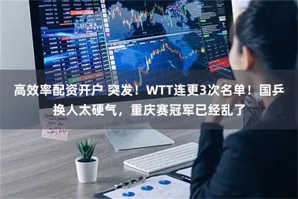 高效率配资开户 突发！WTT连更3次名单！国乒换人太硬气，重庆赛冠军已经乱了