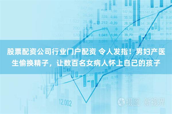 股票配资公司行业门户配资 令人发指！男妇产医生偷换精子，让数百名女病人怀上自己的孩子