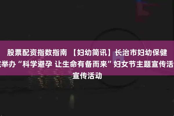股票配资指数指南 【妇幼简讯】长治市妇幼保健院举办“科学避孕 让生命有备而来”妇女节主题宣传活动