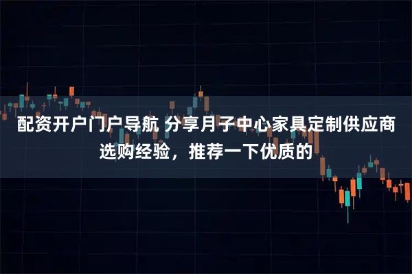 配资开户门户导航 分享月子中心家具定制供应商选购经验，推荐一下优质的