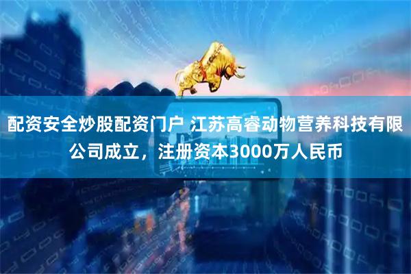 配资安全炒股配资门户 江苏高睿动物营养科技有限公司成立，注册资本3000万人民币