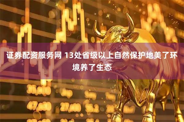 证券配资服务网 13处省级以上自然保护地美了环境养了生态