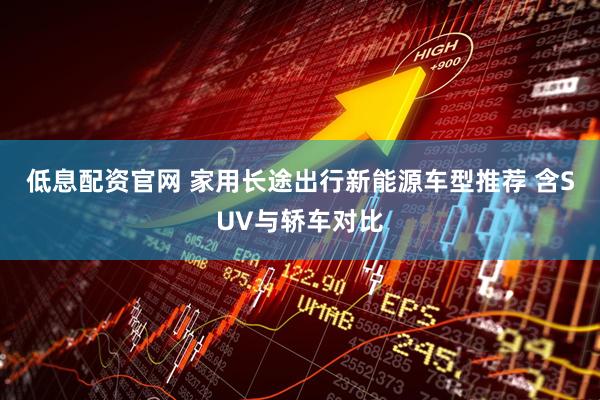 低息配资官网 家用长途出行新能源车型推荐 含SUV与轿车对比