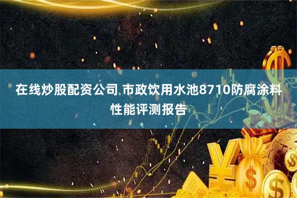 在线炒股配资公司 市政饮用水池8710防腐涂料性能评测报告