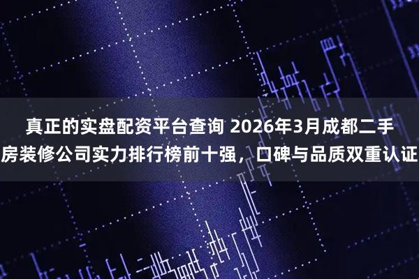 真正的实盘配资平台查询 2026年3月成都二手房装修公司实力排行榜前十强，口碑与品质双重认证