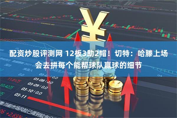 配资炒股评测网 12板3助2帽！切特：哈滕上场会去拼每个能帮球队赢球的细节