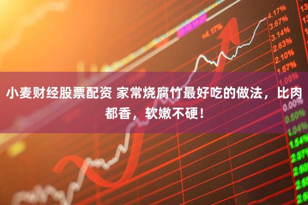 小麦财经股票配资 家常烧腐竹最好吃的做法，比肉都香，软嫩不硬！