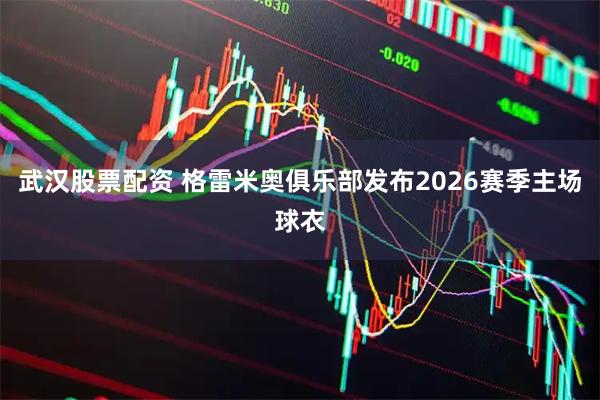 武汉股票配资 格雷米奥俱乐部发布2026赛季主场球衣