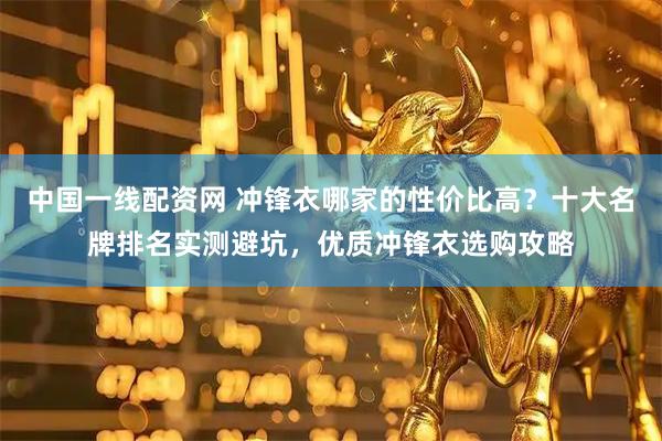 中国一线配资网 冲锋衣哪家的性价比高？十大名牌排名实测避坑，优质冲锋衣选购攻略