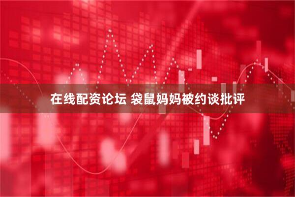 在线配资论坛 袋鼠妈妈被约谈批评