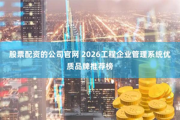 股票配资的公司官网 2026工程企业管理系统优质品牌推荐榜