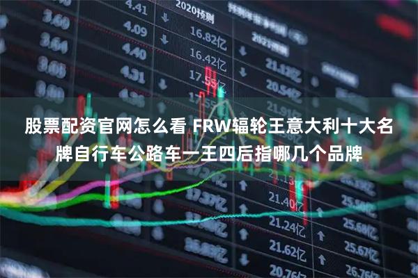 股票配资官网怎么看 FRW辐轮王意大利十大名牌自行车公路车一王四后指哪几个品牌