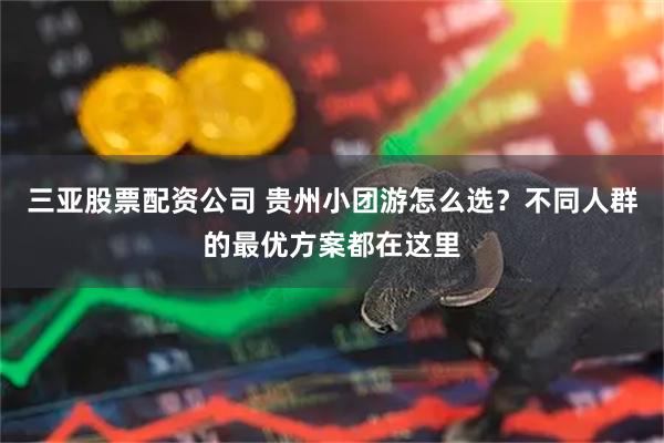 三亚股票配资公司 贵州小团游怎么选？不同人群的最优方案都在这里