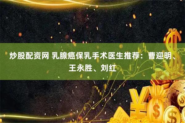 炒股配资网 乳腺癌保乳手术医生推荐：曹迎明、王永胜、刘红