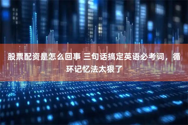 股票配资是怎么回事 三句话搞定英语必考词，循环记忆法太狠了