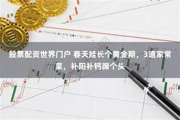 股票配资世界门户 春天娃长个黄金期，3道家常菜，补阳补钙蹿个头