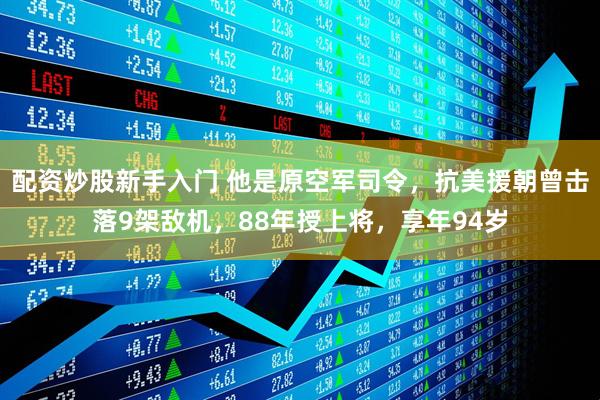 配资炒股新手入门 他是原空军司令，抗美援朝曾击落9架敌机，88年授上将，享年94岁