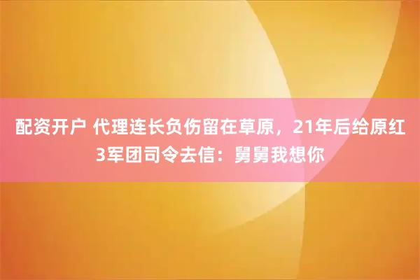 配资开户 代理连长负伤留在草原，21年后给原红3军团司令去信：舅舅我想你