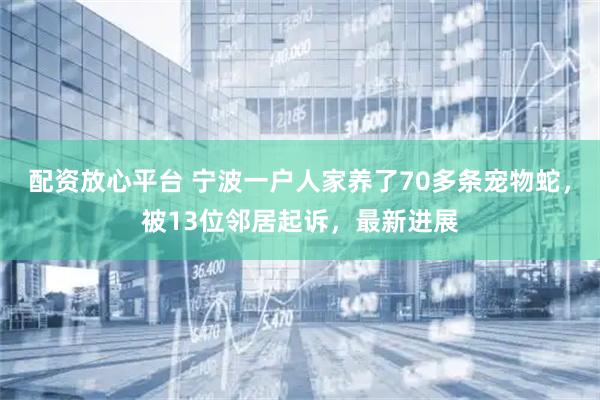 配资放心平台 宁波一户人家养了70多条宠物蛇，被13位邻居起诉，最新进展