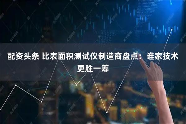 配资头条 比表面积测试仪制造商盘点：谁家技术更胜一筹