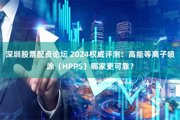 深圳股票配资论坛 2024权威评测：高能等离子喷涂（HPPS）哪家更可靠？