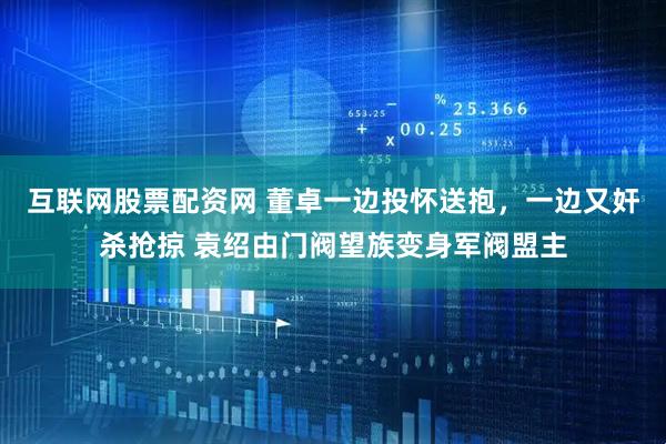 互联网股票配资网 董卓一边投怀送抱，一边又奸杀抢掠 袁绍由门阀望族变身军阀盟主