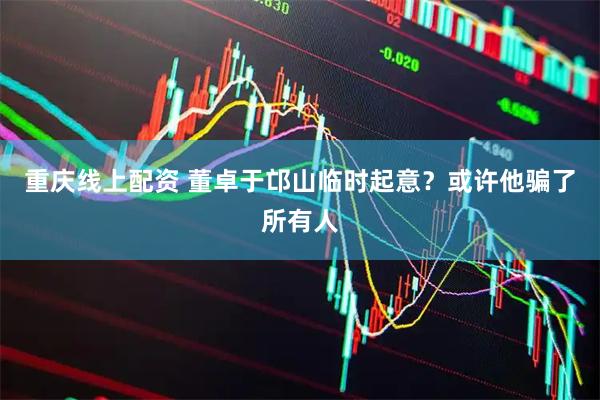 重庆线上配资 董卓于邙山临时起意？或许他骗了所有人