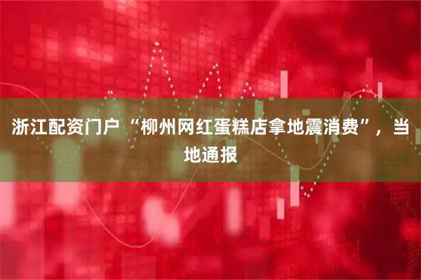 浙江配资门户 “柳州网红蛋糕店拿地震消费”，当地通报