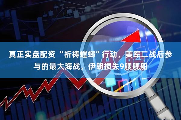 真正实盘配资 “祈祷螳螂”行动，美军二战后参与的最大海战，伊朗损失9艘舰船