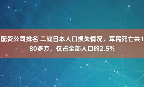 配资公司排名 二战日本人口损失情况，军民死亡共180多万，仅占全部人口的2.5%