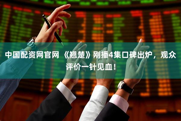 中国配资网官网 《翘楚》刚播4集口碑出炉，观众评价一针见血！